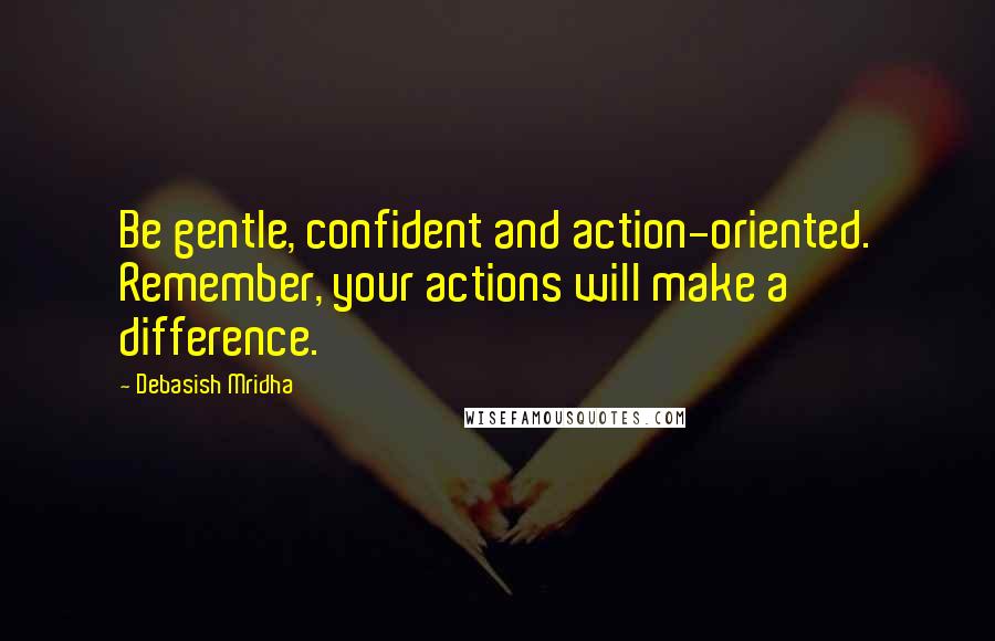 Debasish Mridha Quotes: Be gentle, confident and action-oriented. Remember, your actions will make a difference.