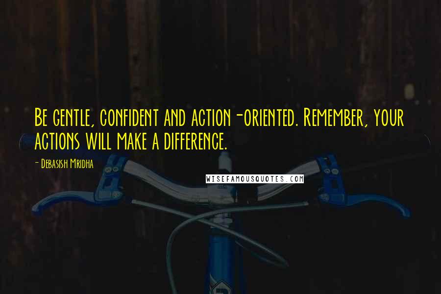 Debasish Mridha Quotes: Be gentle, confident and action-oriented. Remember, your actions will make a difference.