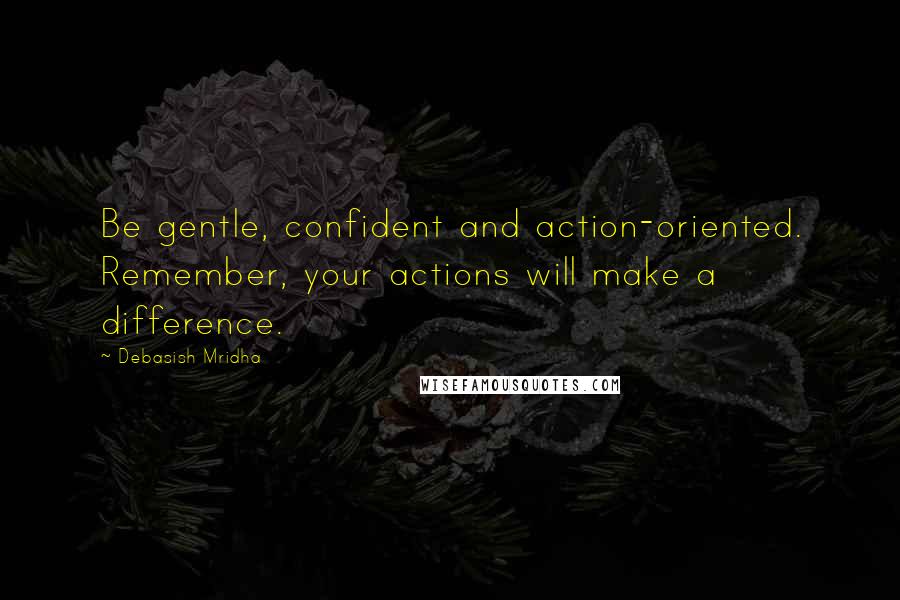 Debasish Mridha Quotes: Be gentle, confident and action-oriented. Remember, your actions will make a difference.