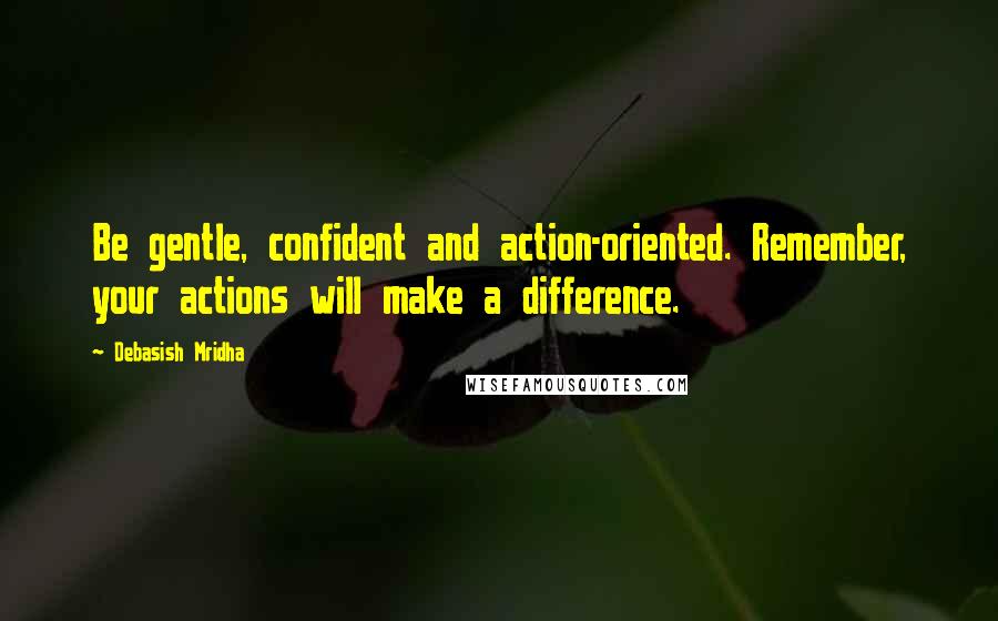 Debasish Mridha Quotes: Be gentle, confident and action-oriented. Remember, your actions will make a difference.