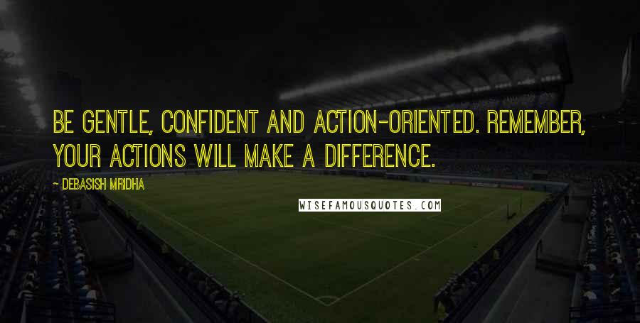 Debasish Mridha Quotes: Be gentle, confident and action-oriented. Remember, your actions will make a difference.