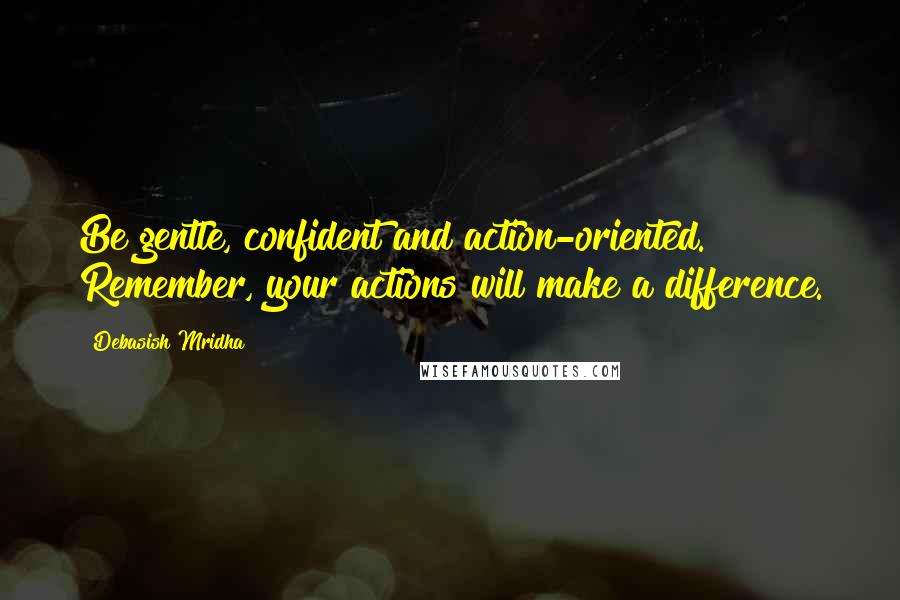 Debasish Mridha Quotes: Be gentle, confident and action-oriented. Remember, your actions will make a difference.