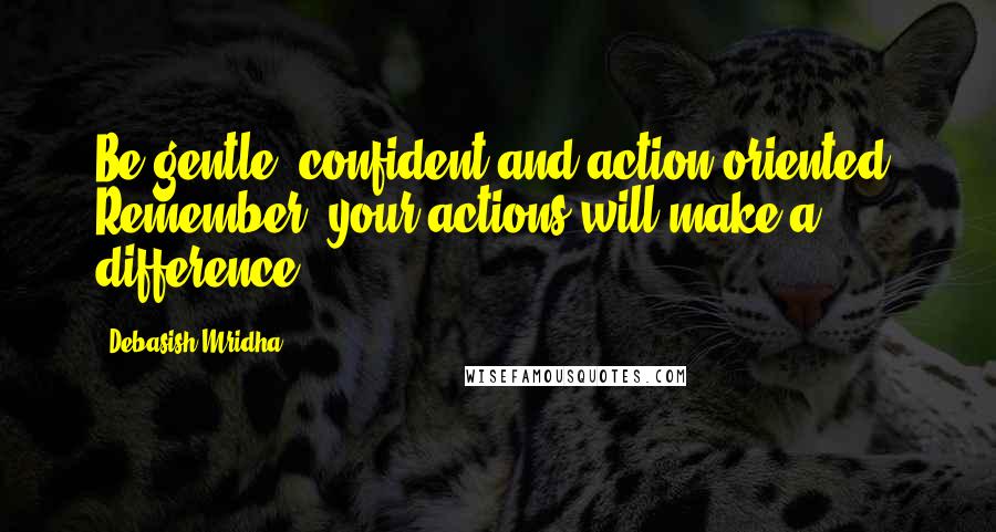 Debasish Mridha Quotes: Be gentle, confident and action-oriented. Remember, your actions will make a difference.