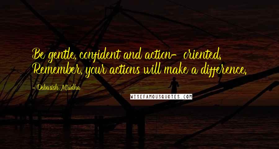 Debasish Mridha Quotes: Be gentle, confident and action-oriented. Remember, your actions will make a difference.