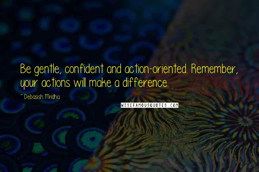 Debasish Mridha Quotes: Be gentle, confident and action-oriented. Remember, your actions will make a difference.