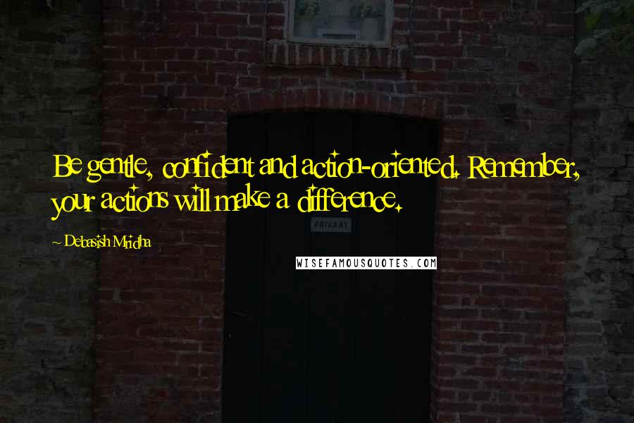 Debasish Mridha Quotes: Be gentle, confident and action-oriented. Remember, your actions will make a difference.