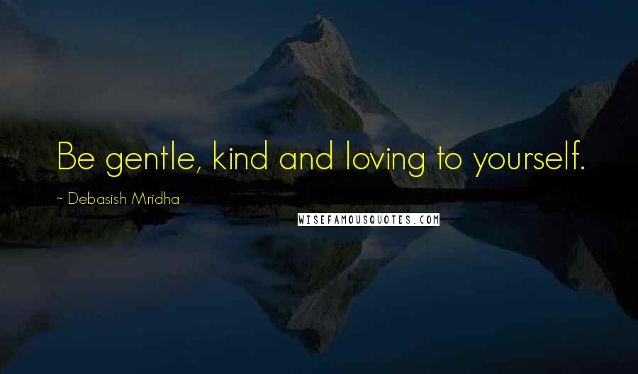 Debasish Mridha Quotes: Be gentle, kind and loving to yourself.