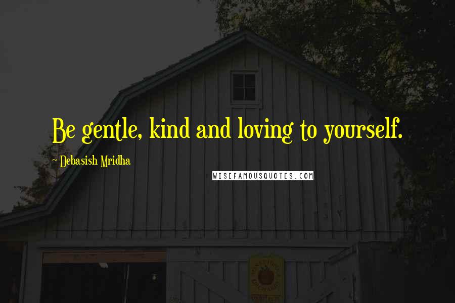 Debasish Mridha Quotes: Be gentle, kind and loving to yourself.