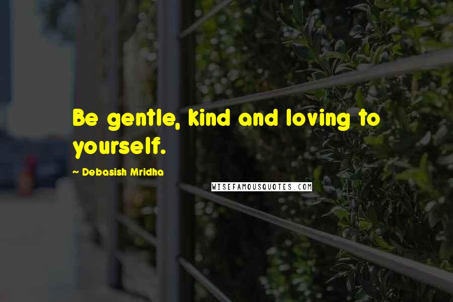 Debasish Mridha Quotes: Be gentle, kind and loving to yourself.