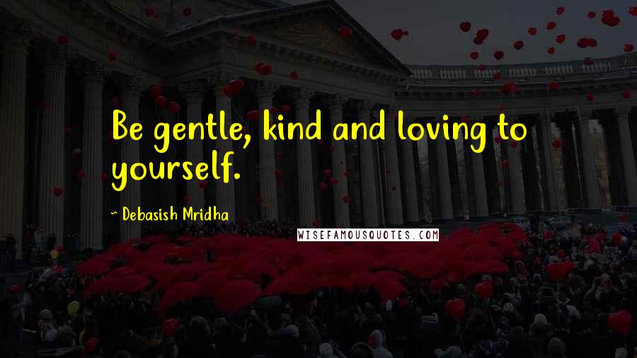 Debasish Mridha Quotes: Be gentle, kind and loving to yourself.
