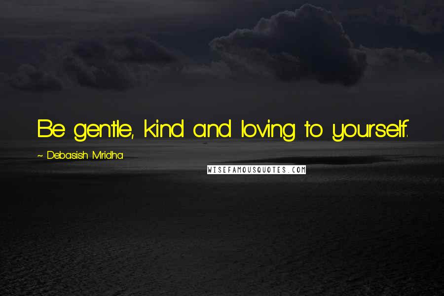 Debasish Mridha Quotes: Be gentle, kind and loving to yourself.