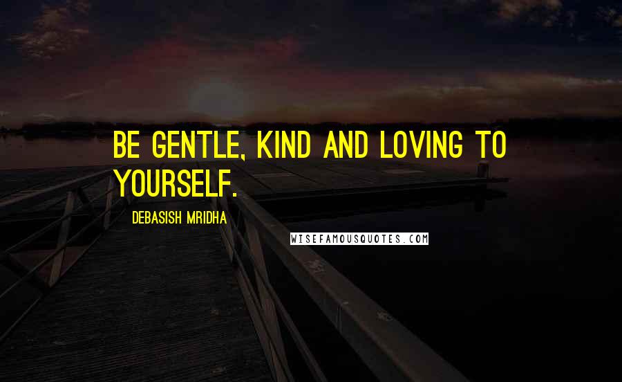 Debasish Mridha Quotes: Be gentle, kind and loving to yourself.