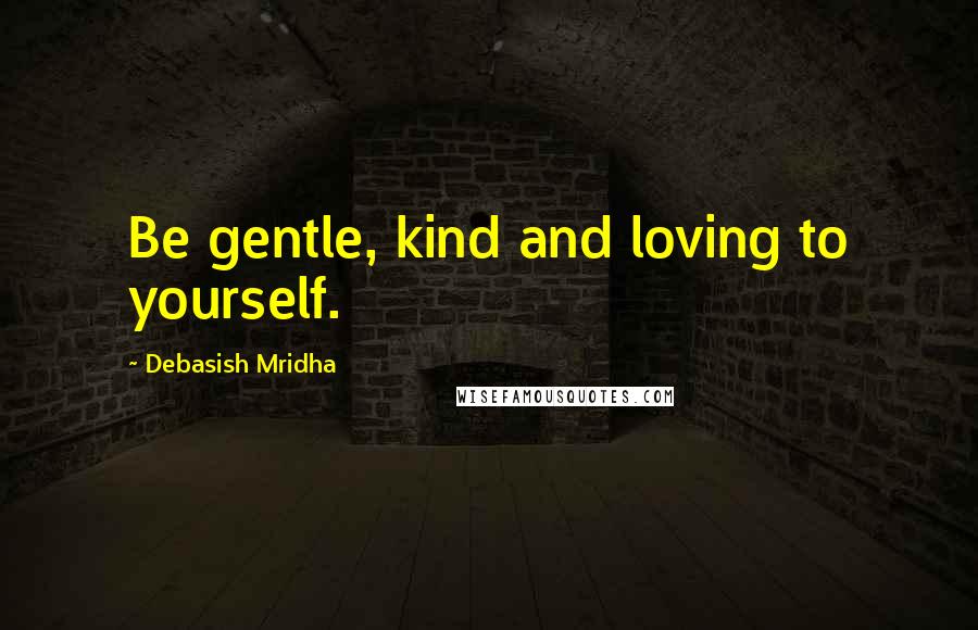 Debasish Mridha Quotes: Be gentle, kind and loving to yourself.