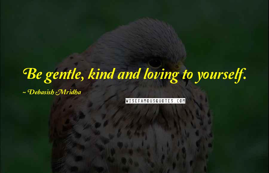 Debasish Mridha Quotes: Be gentle, kind and loving to yourself.