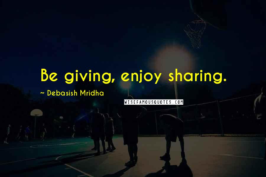 Debasish Mridha Quotes: Be giving, enjoy sharing.