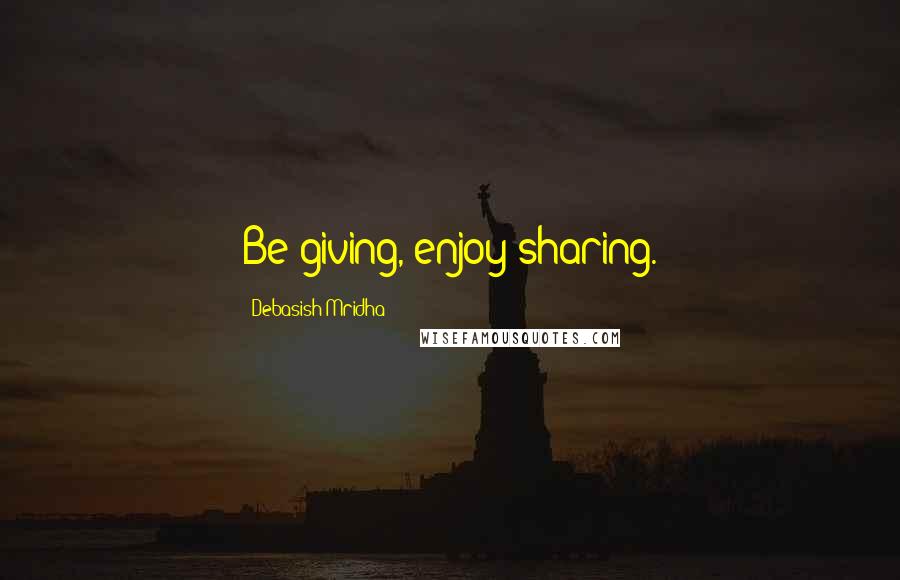 Debasish Mridha Quotes: Be giving, enjoy sharing.