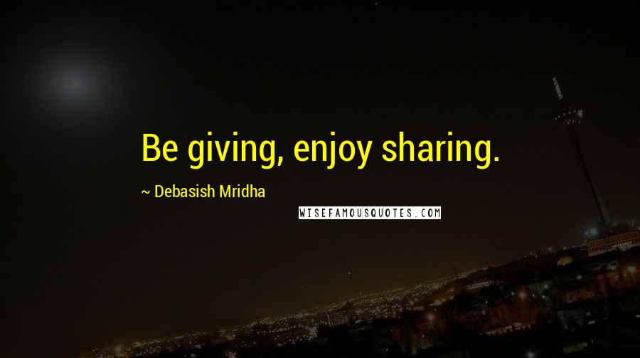 Debasish Mridha Quotes: Be giving, enjoy sharing.