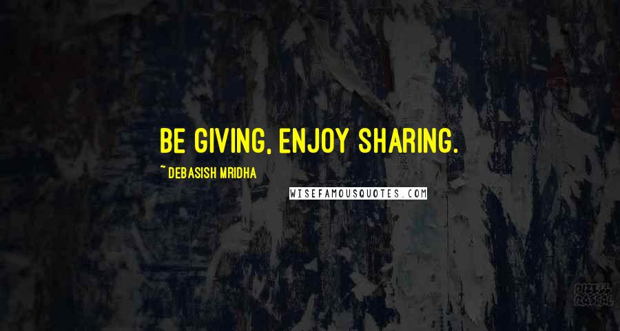 Debasish Mridha Quotes: Be giving, enjoy sharing.