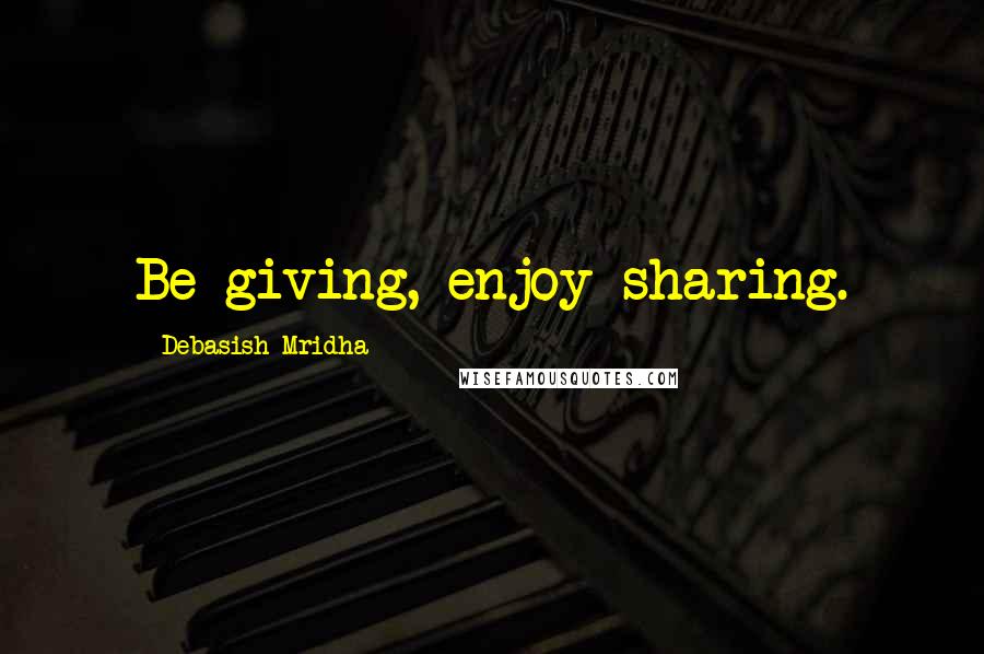 Debasish Mridha Quotes: Be giving, enjoy sharing.