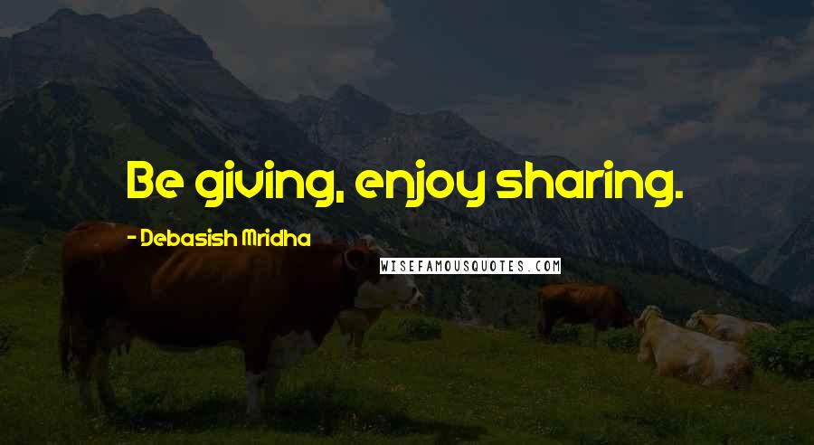 Debasish Mridha Quotes: Be giving, enjoy sharing.