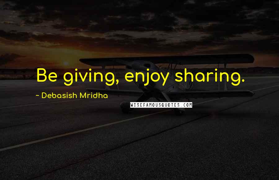 Debasish Mridha Quotes: Be giving, enjoy sharing.