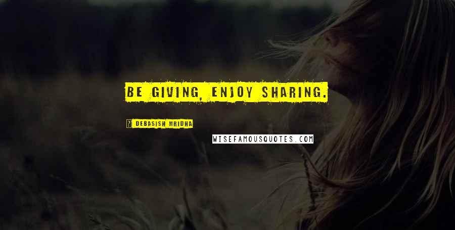 Debasish Mridha Quotes: Be giving, enjoy sharing.