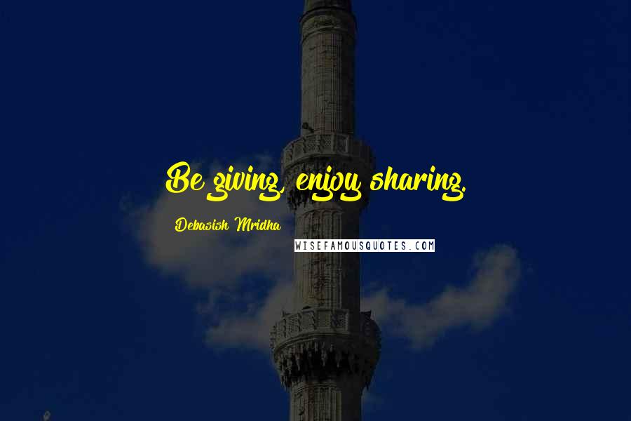 Debasish Mridha Quotes: Be giving, enjoy sharing.