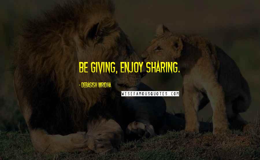 Debasish Mridha Quotes: Be giving, enjoy sharing.