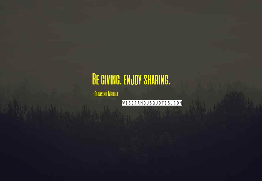 Debasish Mridha Quotes: Be giving, enjoy sharing.