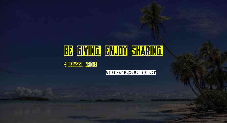 Debasish Mridha Quotes: Be giving, enjoy sharing.