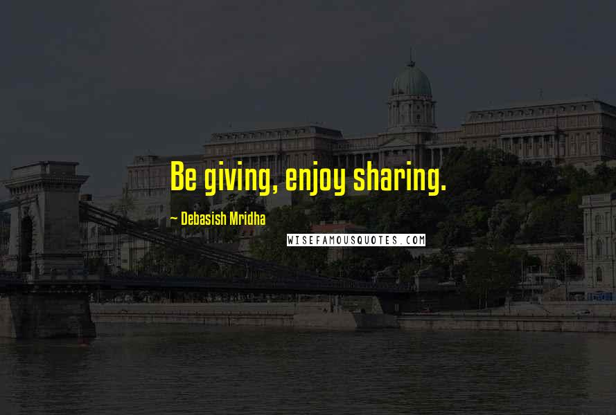 Debasish Mridha Quotes: Be giving, enjoy sharing.