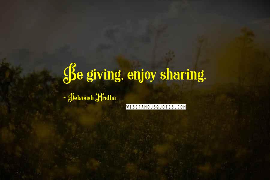 Debasish Mridha Quotes: Be giving, enjoy sharing.