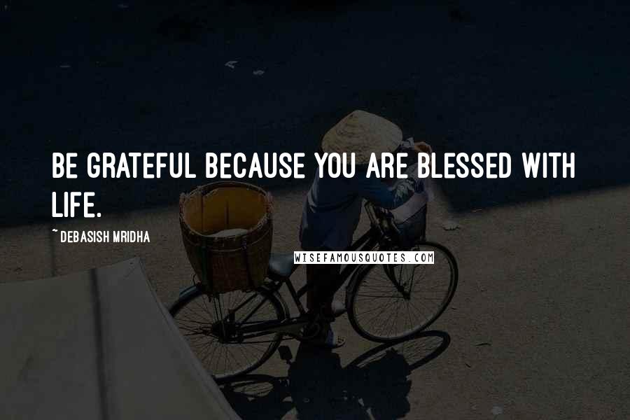 Debasish Mridha Quotes: Be grateful because you are blessed with life.