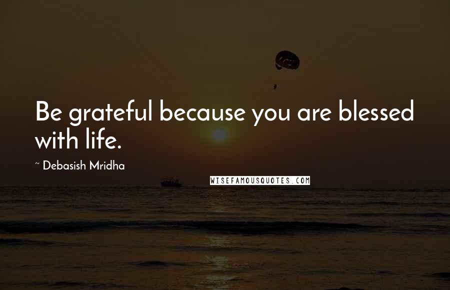 Debasish Mridha Quotes: Be grateful because you are blessed with life.