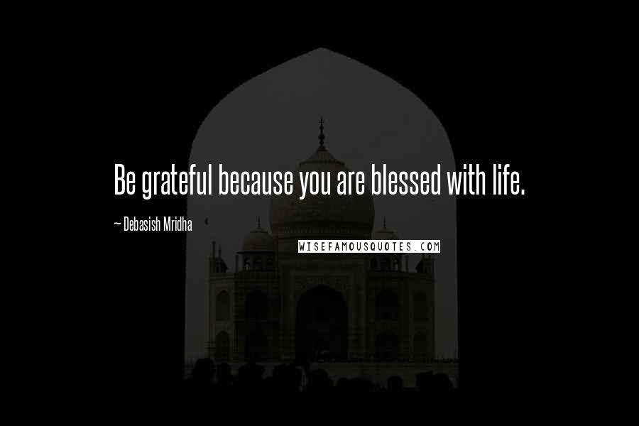 Debasish Mridha Quotes: Be grateful because you are blessed with life.