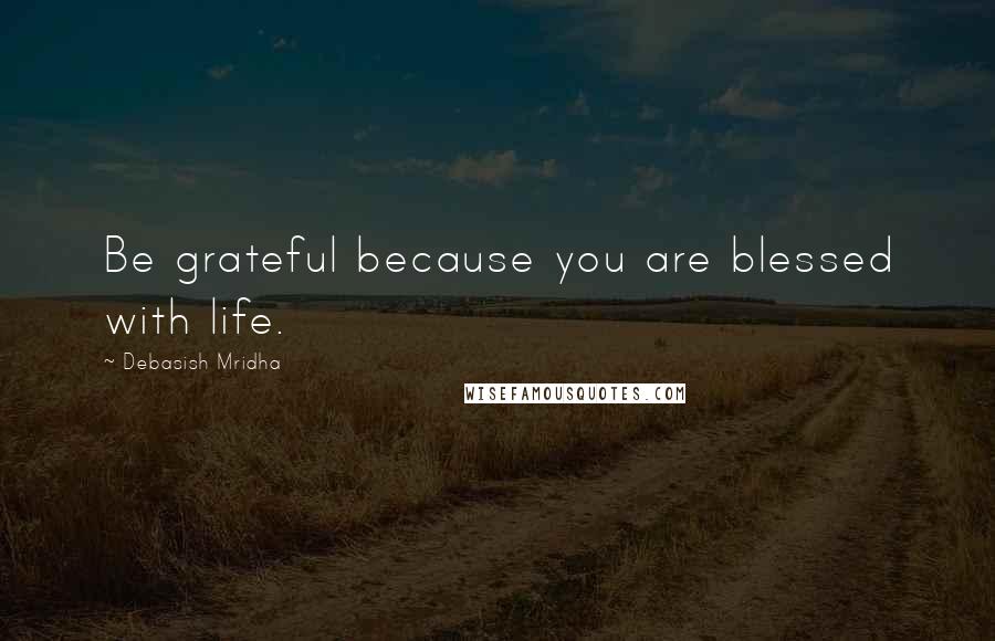 Debasish Mridha Quotes: Be grateful because you are blessed with life.