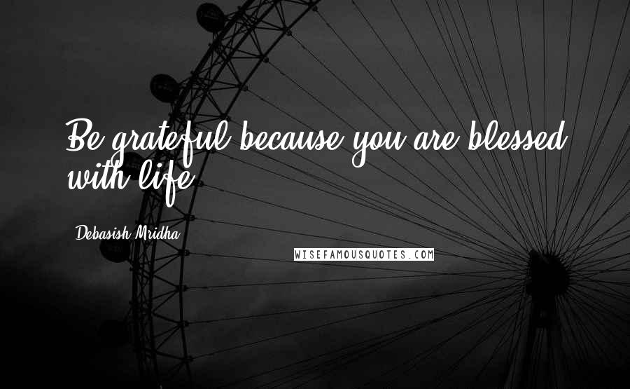 Debasish Mridha Quotes: Be grateful because you are blessed with life.