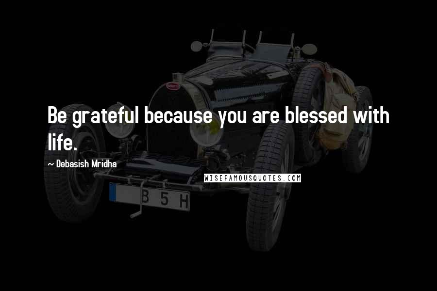 Debasish Mridha Quotes: Be grateful because you are blessed with life.