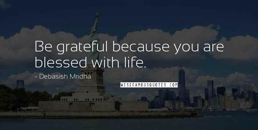 Debasish Mridha Quotes: Be grateful because you are blessed with life.