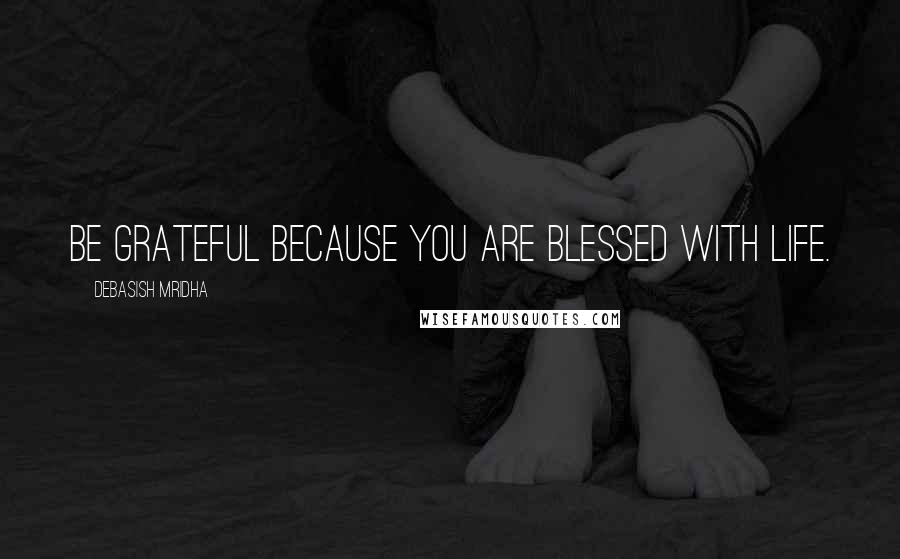 Debasish Mridha Quotes: Be grateful because you are blessed with life.