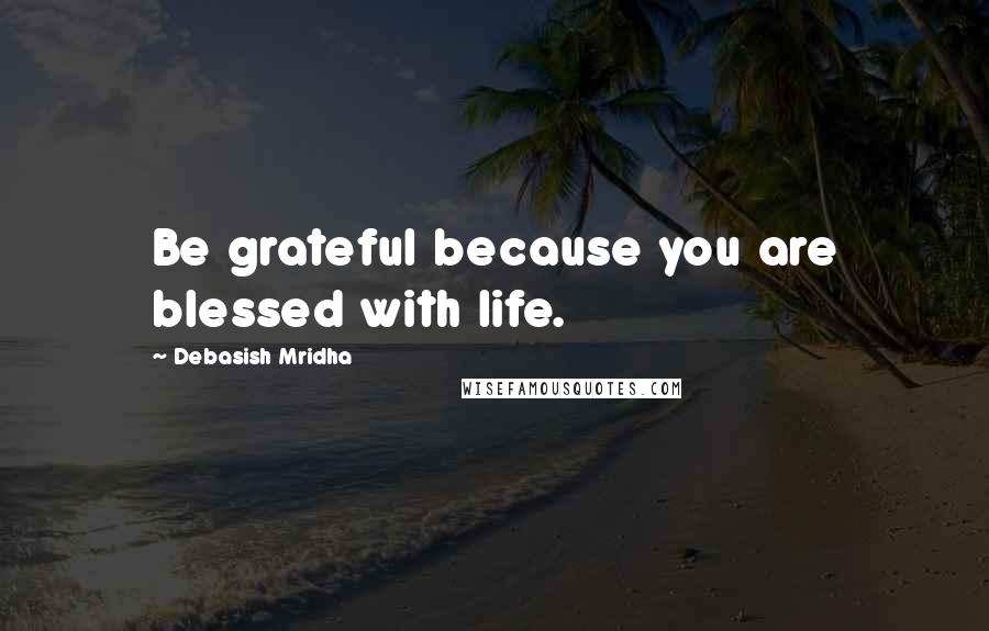 Debasish Mridha Quotes: Be grateful because you are blessed with life.