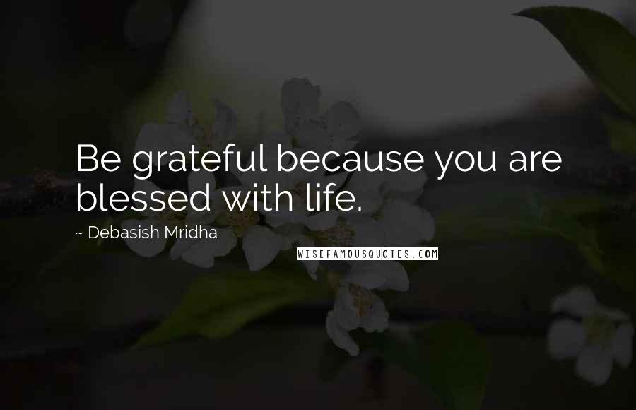 Debasish Mridha Quotes: Be grateful because you are blessed with life.