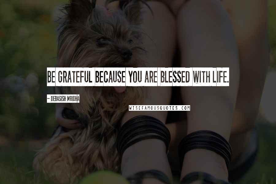 Debasish Mridha Quotes: Be grateful because you are blessed with life.