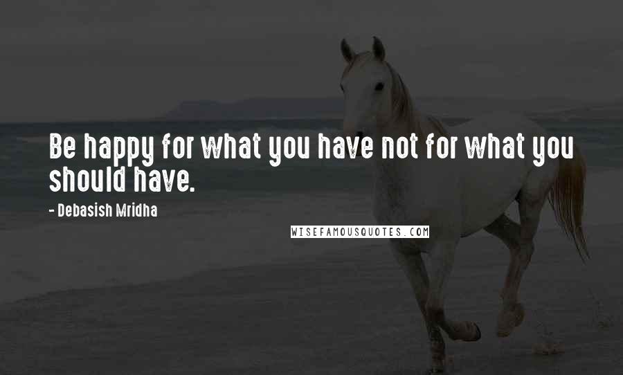 Debasish Mridha Quotes: Be happy for what you have not for what you should have.