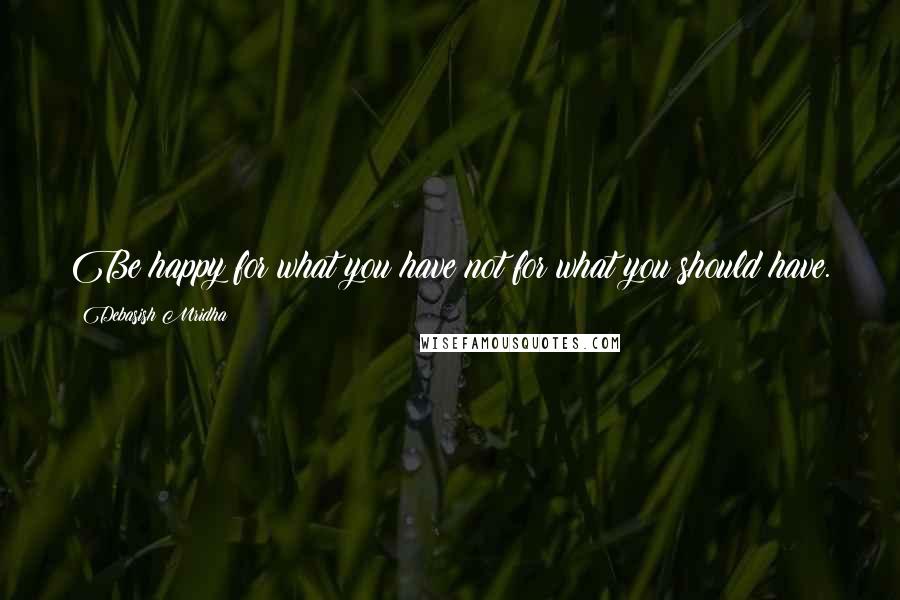 Debasish Mridha Quotes: Be happy for what you have not for what you should have.