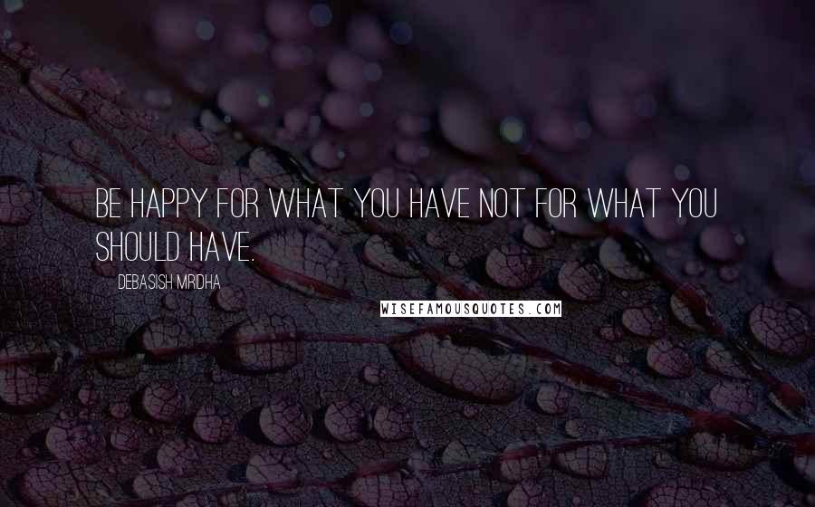 Debasish Mridha Quotes: Be happy for what you have not for what you should have.