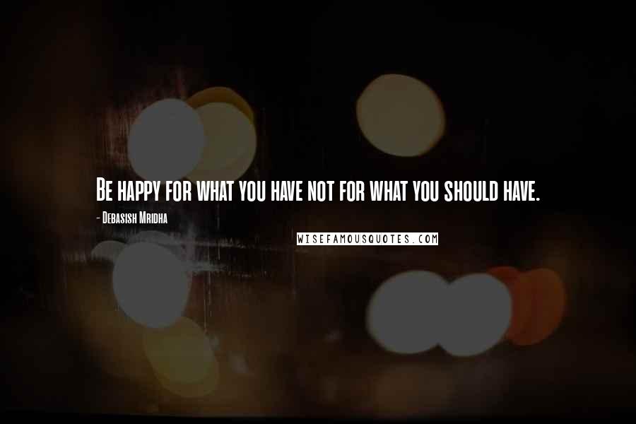 Debasish Mridha Quotes: Be happy for what you have not for what you should have.