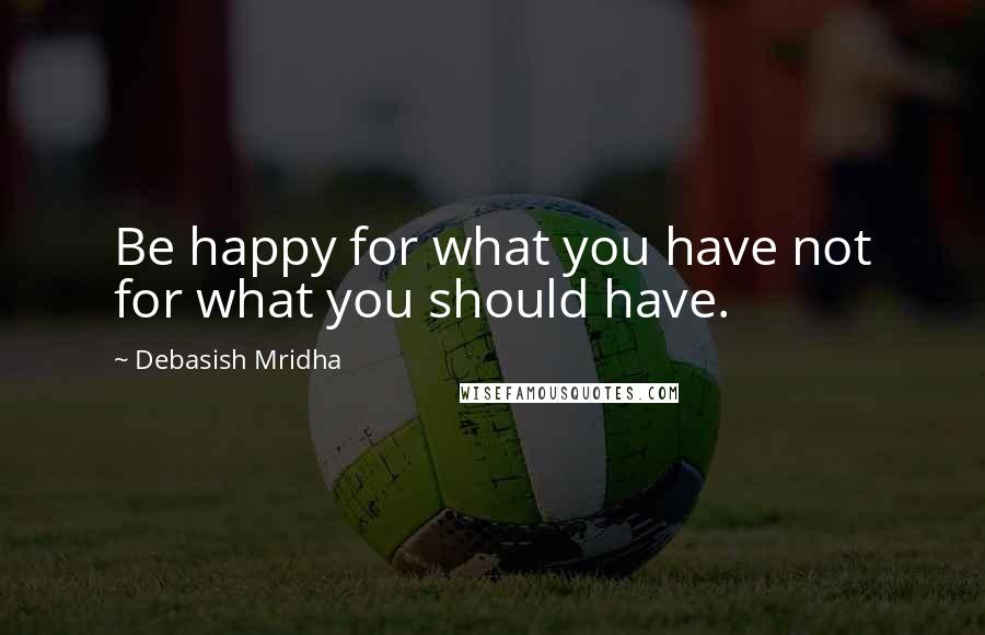 Debasish Mridha Quotes: Be happy for what you have not for what you should have.