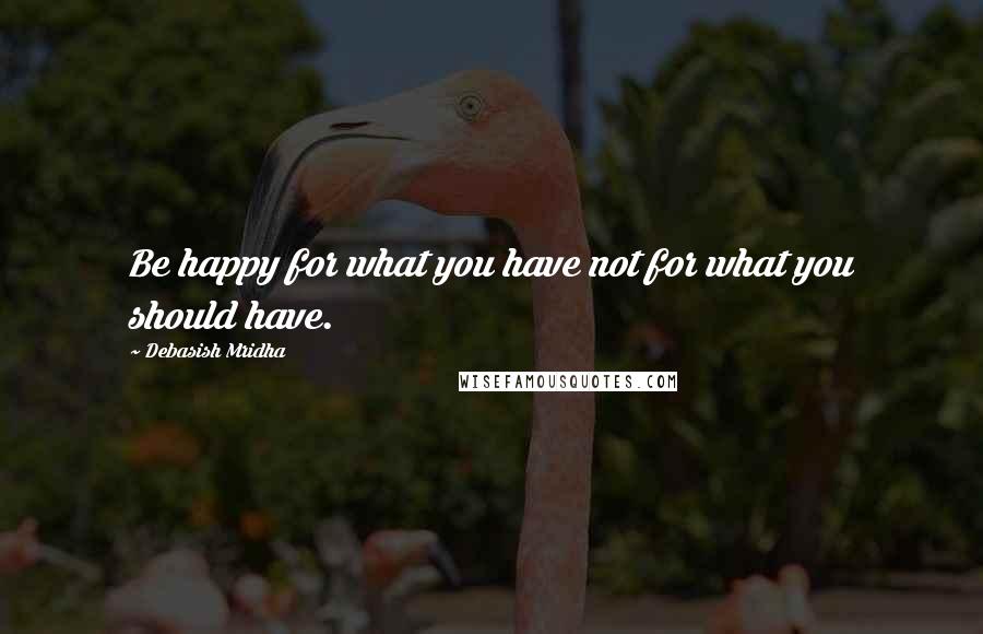 Debasish Mridha Quotes: Be happy for what you have not for what you should have.