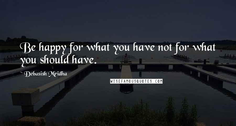 Debasish Mridha Quotes: Be happy for what you have not for what you should have.